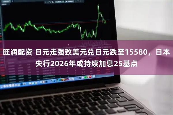 旺润配资 日元走强致美元兑日元跌至15580，日本央行2026年或持续加息25基点