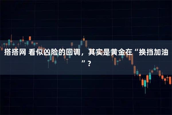搭搭网 看似凶险的回调，其实是黄金在“换挡加油”？