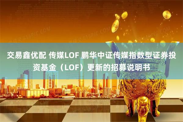 交易鑫优配 传媒LOF 鹏华中证传媒指数型证券投资基金（LOF）更新的招募说明书