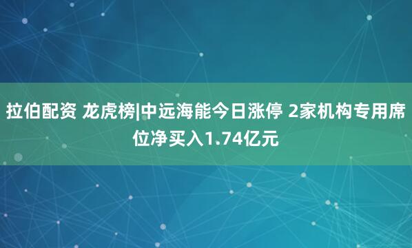 拉伯配资 龙虎榜|中远海能今日涨停 2家机构专用席位净买入1.74亿元