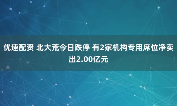 优速配资 北大荒今日跌停 有2家机构专用席位净卖出2.00亿元