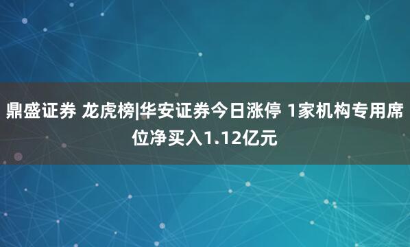 鼎盛证券 龙虎榜|华安证券今日涨停 1家机构专用席位净买入1.12亿元