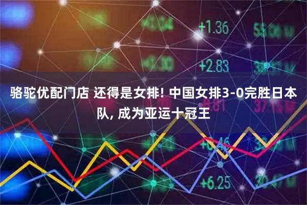 骆驼优配门店 还得是女排! 中国女排3-0完胜日本队, 成为亚运十冠王
